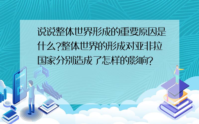 说说整体世界形成的重要原因是什么?整体世界的形成对亚非拉国家分别造成了怎样的影响?