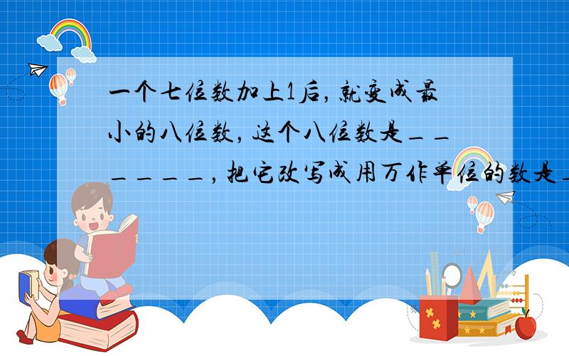 一个七位数加上1后，就变成最小的八位数，这个八位数是______，把它改写成用万作单位的数是______．