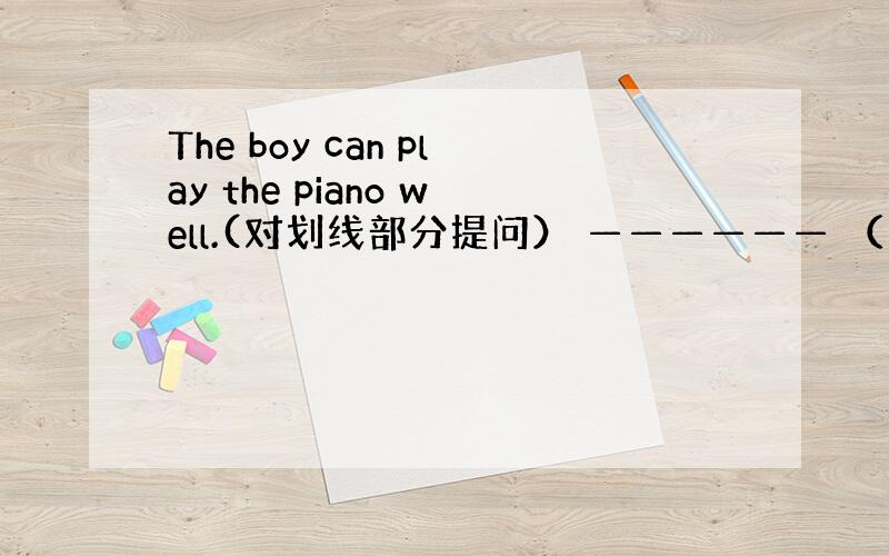 The boy can play the piano well.(对划线部分提问） —————— （ ） ( ）the