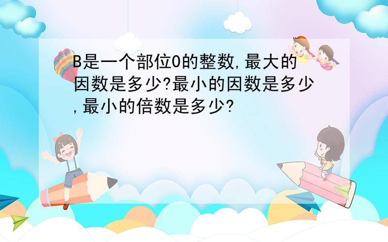 B是一个部位0的整数,最大的因数是多少?最小的因数是多少,最小的倍数是多少?