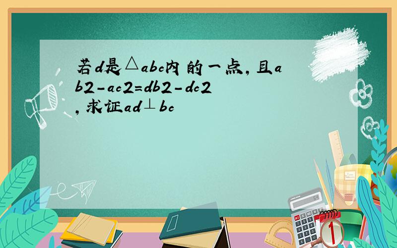 若d是△abc内的一点,且ab2-ac2=db2-dc2,求证ad⊥bc