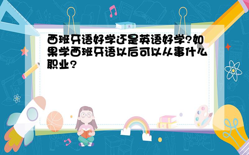 西班牙语好学还是英语好学?如果学西班牙语以后可以从事什么职业?