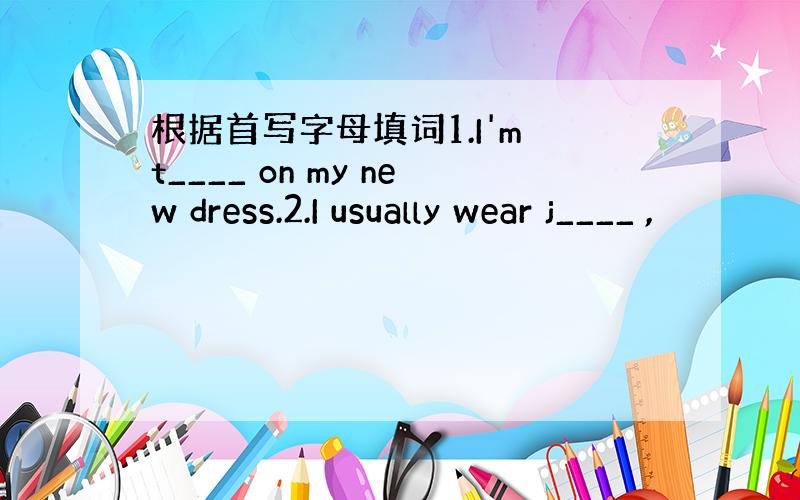 根据首写字母填词1.I'm t____ on my new dress.2.I usually wear j____ ,