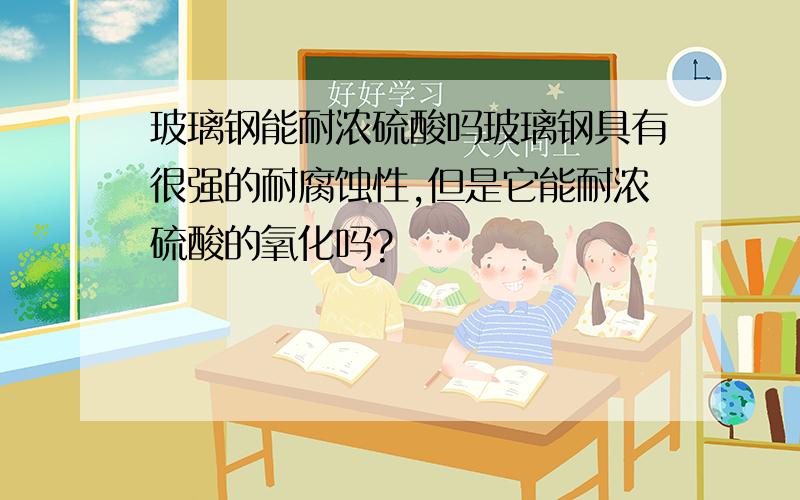 玻璃钢能耐浓硫酸吗玻璃钢具有很强的耐腐蚀性,但是它能耐浓硫酸的氧化吗?