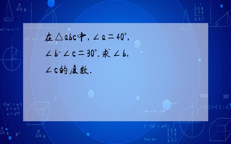 在△abc中,∠a＝40°,∠b－∠c＝30°.求∠b,∠c的度数.