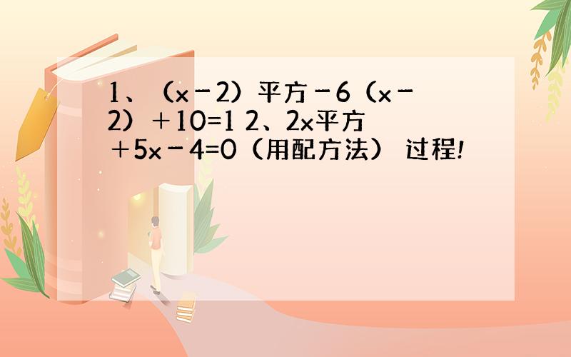 1、（x－2）平方－6（x－2）＋10=1 2、2x平方＋5x－4=0（用配方法） 过程!