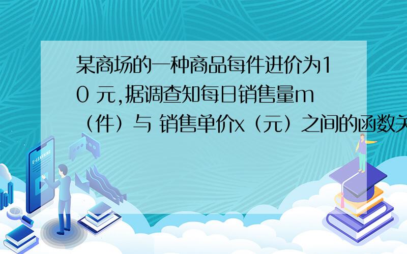 某商场的一种商品每件进价为10 元,据调查知每日销售量m（件）与 销售单价x（元）之间的函数关系为 m=70-x,10≤