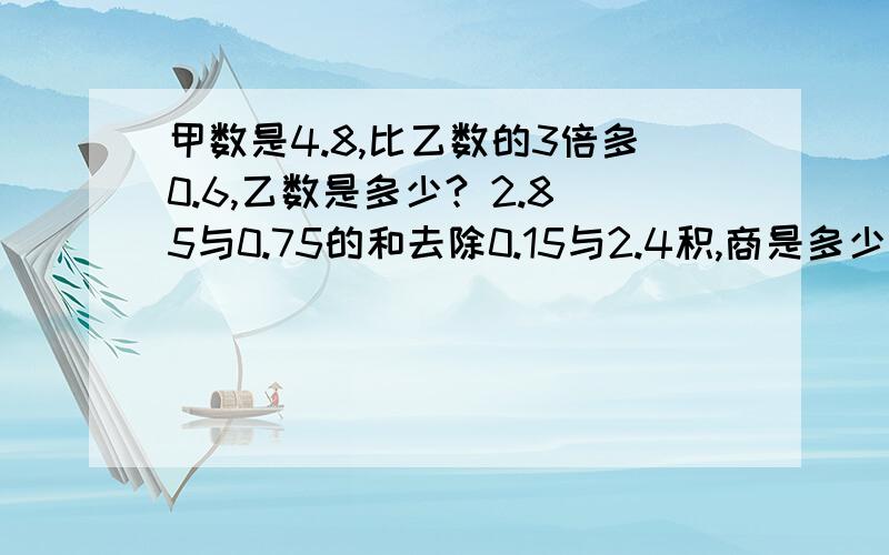 甲数是4.8,比乙数的3倍多0.6,乙数是多少? 2.85与0.75的和去除0.15与2.4积,商是多少?