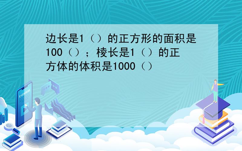 边长是1（）的正方形的面积是100（）；棱长是1（）的正方体的体积是1000（）