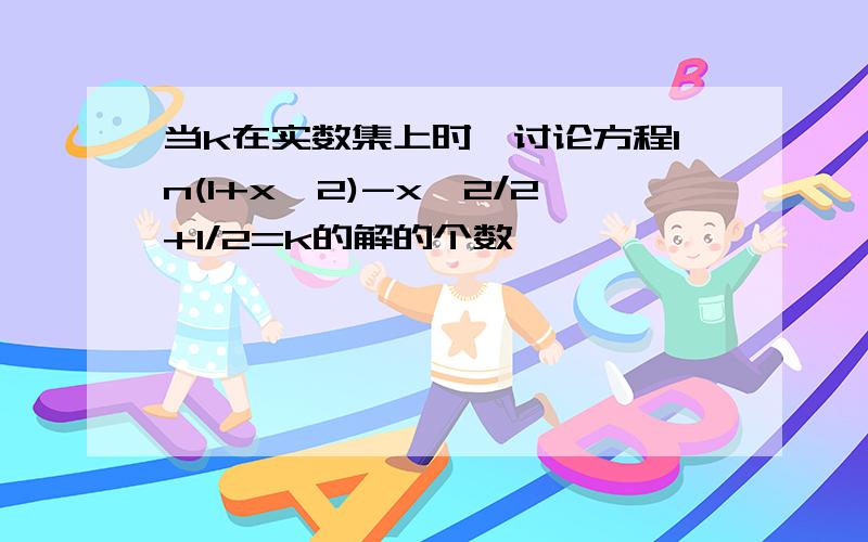 当k在实数集上时,讨论方程ln(1+x^2)-x^2/2+1/2=k的解的个数