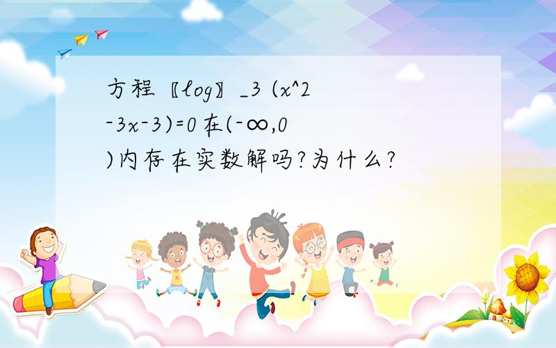 方程〖log〗_3 (x^2-3x-3)=0在(-∞,0)内存在实数解吗?为什么?