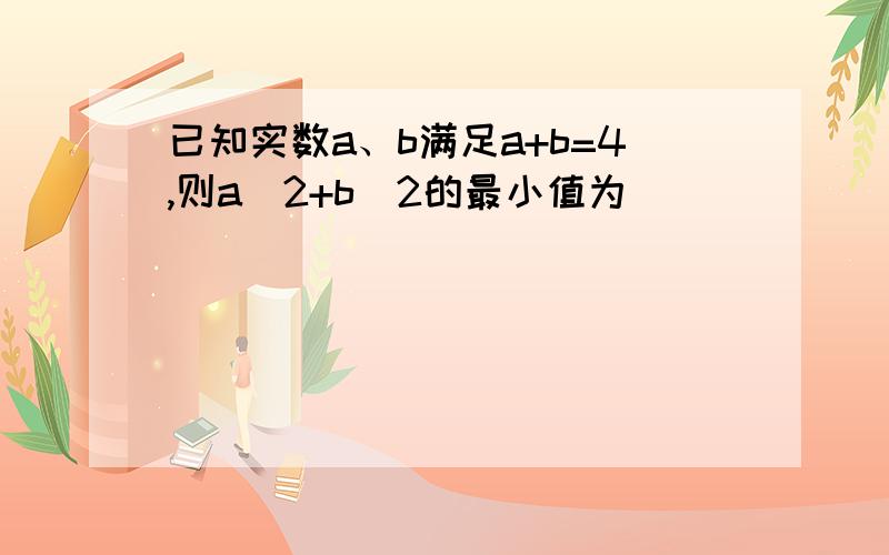 已知实数a、b满足a+b=4,则a^2+b^2的最小值为