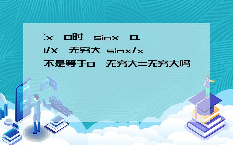 :x→0时,sinx→0. 1/X→无穷大 sinx/x不是等于0*无穷大=无穷大吗