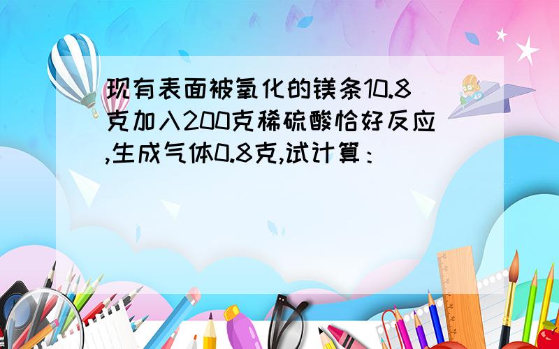 现有表面被氧化的镁条10.8克加入200克稀硫酸恰好反应,生成气体0.8克,试计算：