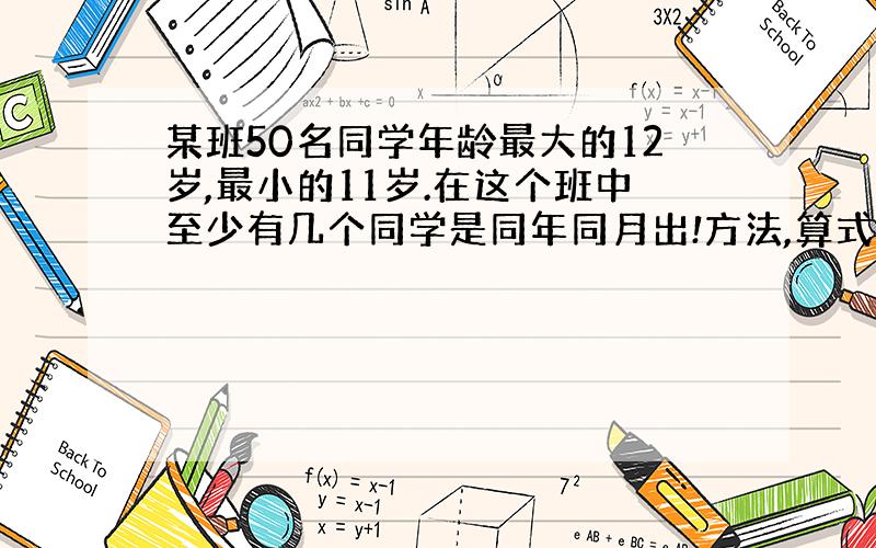 某班50名同学年龄最大的12岁,最小的11岁.在这个班中至少有几个同学是同年同月出!方法,算式!