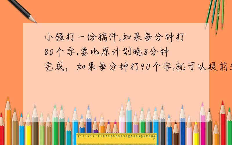 小强打一份稿件,如果每分钟打80个字,要比原计划晚8分钟完成；如果每分钟打90个字,就可以提前5分钟完成