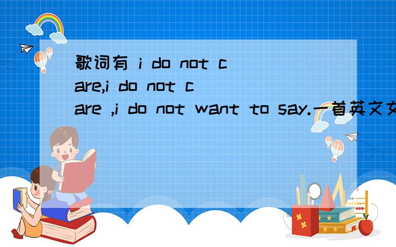 歌词有 i do not care,i do not care ,i do not want to say.一首英文女生