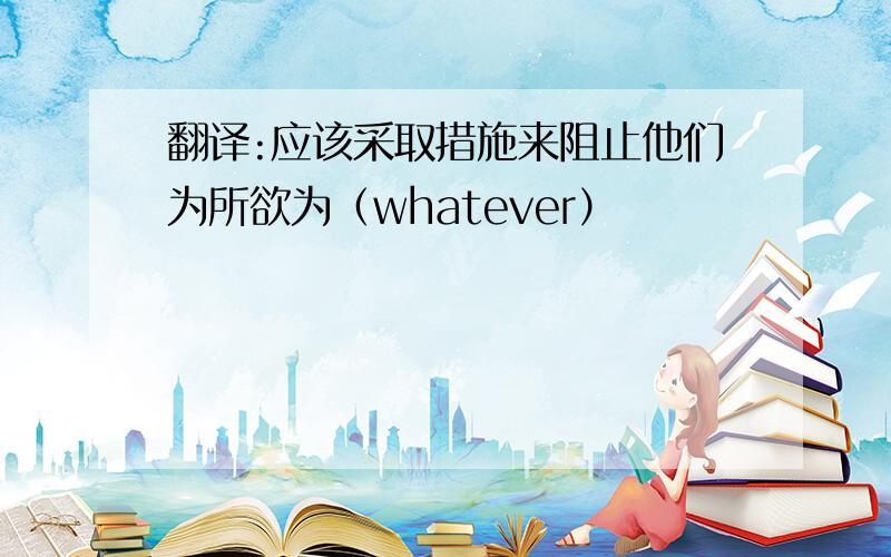 翻译:应该采取措施来阻止他们为所欲为（whatever）