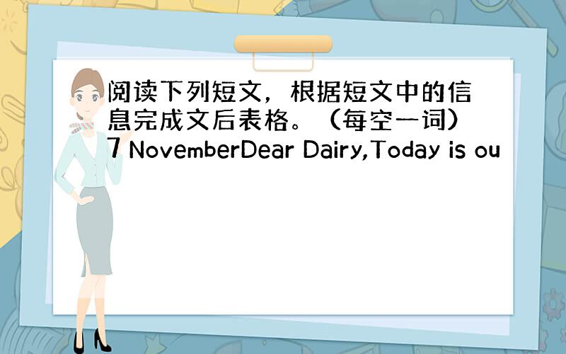 阅读下列短文，根据短文中的信息完成文后表格。（每空一词）7 NovemberDear Dairy,Today is ou