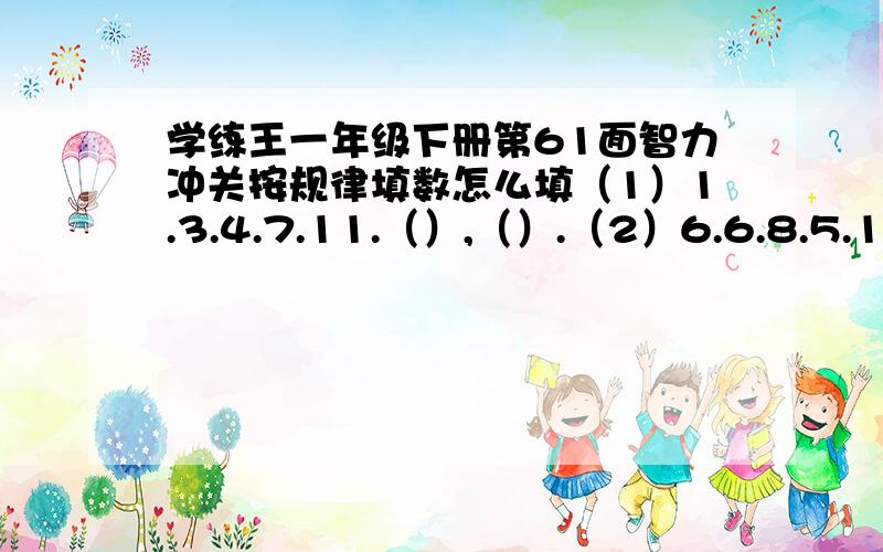 学练王一年级下册第61面智力冲关按规律填数怎么填（1）1.3.4.7.11.（）,（）.（2）6.6.8.5.10.4.