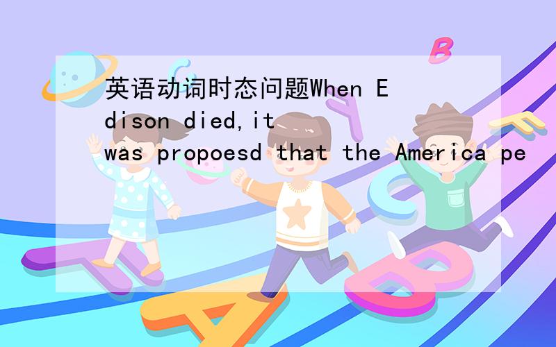 英语动词时态问题When Edison died,it was propoesd that the America pe