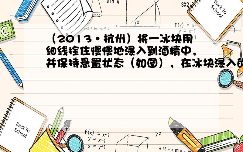 （2013•杭州）将一冰块用细线拴住慢慢地浸入到酒精中，并保持悬置状态（如图），在冰块浸入的过程中，台秤的读数将____