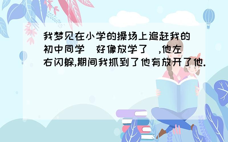 我梦见在小学的操场上追赶我的初中同学（好像放学了）,他左右闪躲,期间我抓到了他有放开了他.