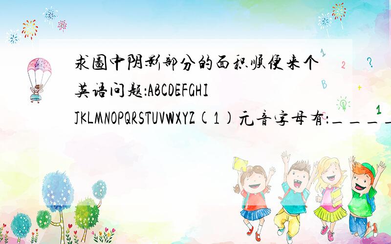 求图中阴影部分的面积顺便来个英语问题：ABCDEFGHIJKLMNOPQRSTUVWXYZ(1)元音字母有：______