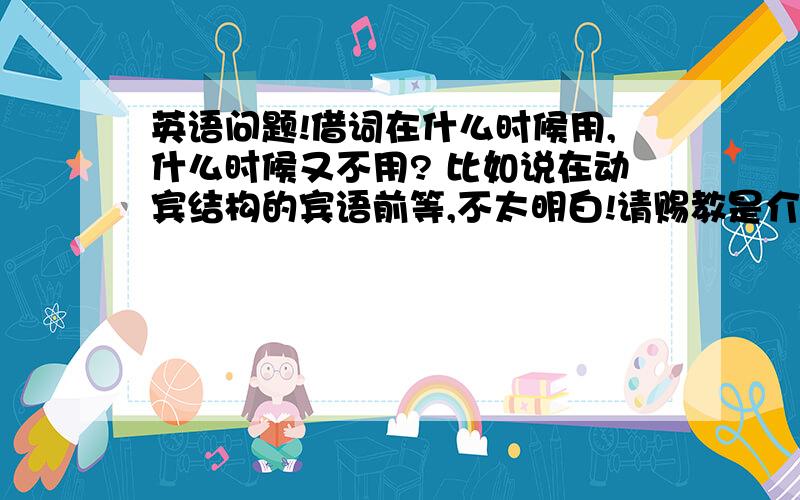 英语问题!借词在什么时候用,什么时候又不用? 比如说在动宾结构的宾语前等,不太明白!请赐教是介词 打错了 抱歉！