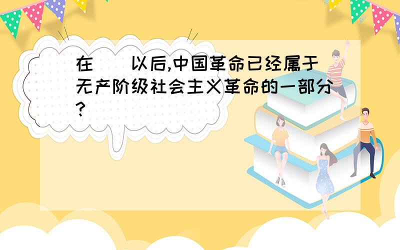 在（）以后,中国革命已经属于无产阶级社会主义革命的一部分?