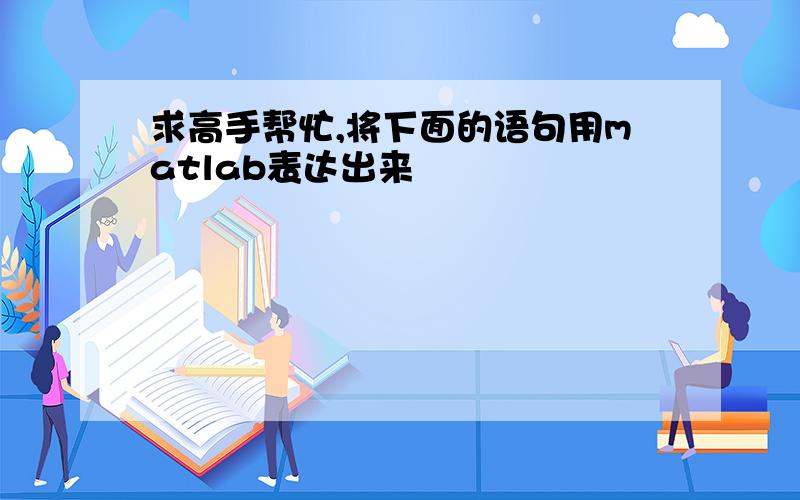 求高手帮忙,将下面的语句用matlab表达出来