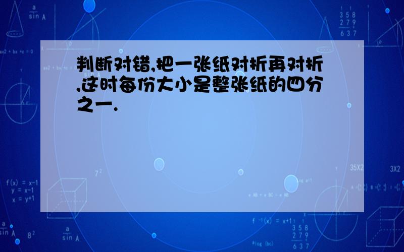 判断对错,把一张纸对折再对折,这时每份大小是整张纸的四分之一.