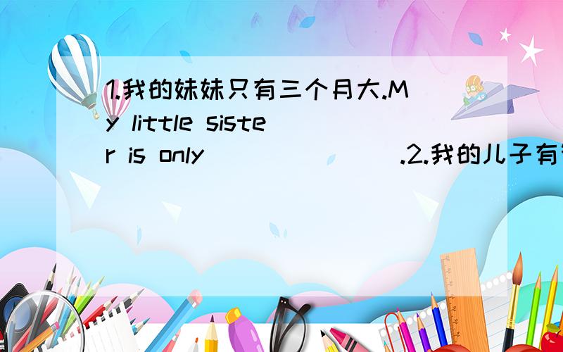 1.我的妹妹只有三个月大.My little sister is only( )( )( ).2.我的儿子有繁忙的一周.