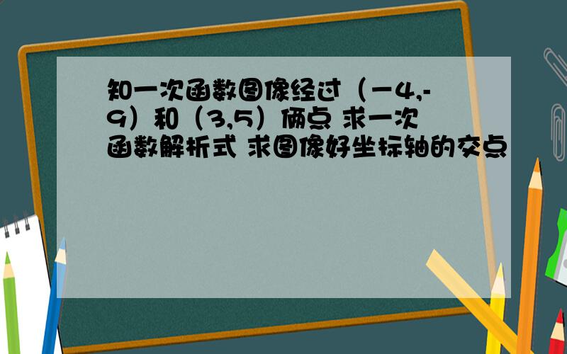 知一次函数图像经过（－4,-9）和（3,5）俩点 求一次函数解析式 求图像好坐标轴的交点