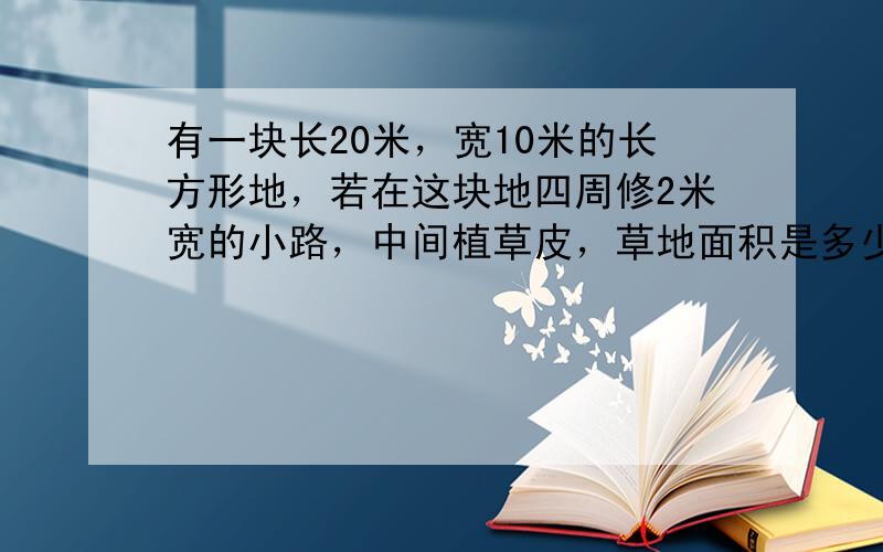 有一块长20米，宽10米的长方形地，若在这块地四周修2米宽的小路，中间植草皮，草地面积是多少？小路的面积是多少？