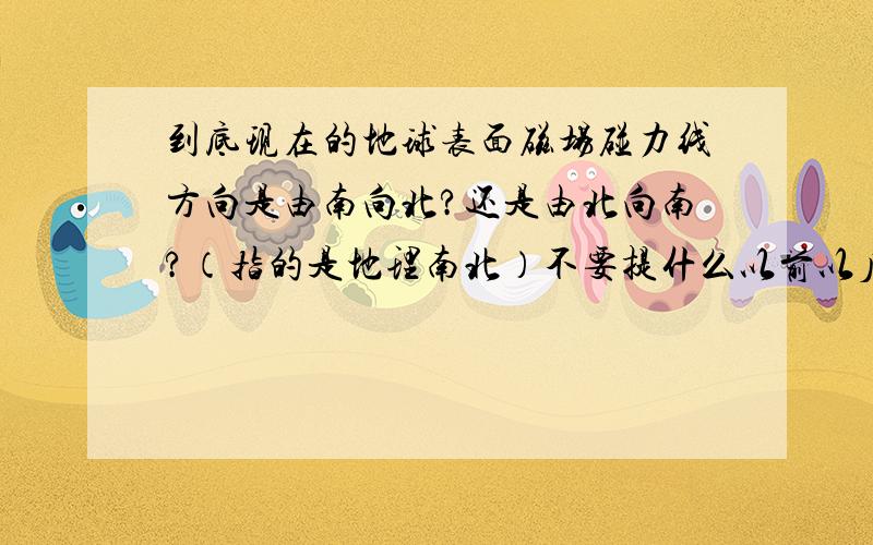 到底现在的地球表面磁场碰力线方向是由南向北?还是由北向南?（指的是地理南北）不要提什么以前以后,就指现在.