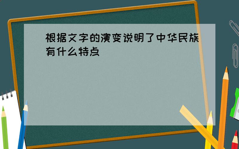 根据文字的演变说明了中华民族有什么特点