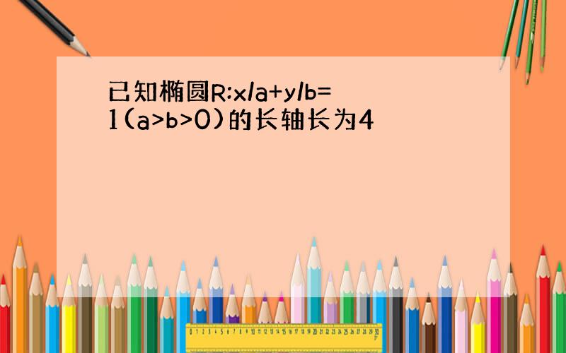 已知椭圆R:x/a+y/b=1(a>b>0)的长轴长为4