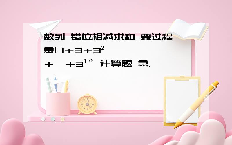 数列 错位相减求和 要过程 急! 1＋3＋3²＋…＋3¹º 计算题 急.