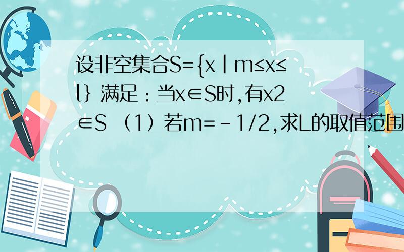 设非空集合S={x|m≤x≤l｝满足：当x∈S时,有x2∈S （1）若m=-1/2,求L的取值范围 （2）若L=1/2,