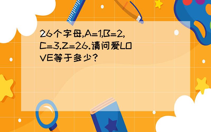 26个字母,A=1,B=2,C=3.Z=26.请问爱LOVE等于多少?