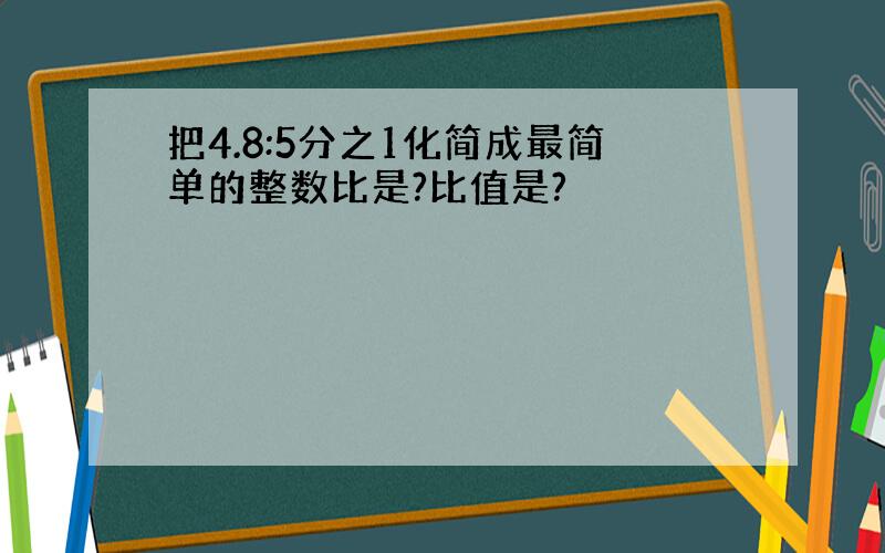 把4.8:5分之1化简成最简单的整数比是?比值是?