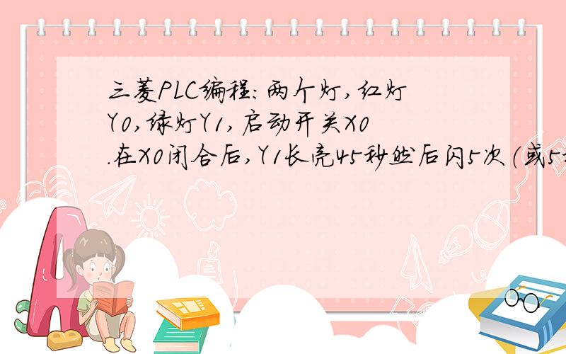 三菱PLC编程：两个灯,红灯Y0,绿灯Y1,启动开关X0.在X0闭合后,Y1长亮45秒然后闪5次（或5秒）转Y0亮.