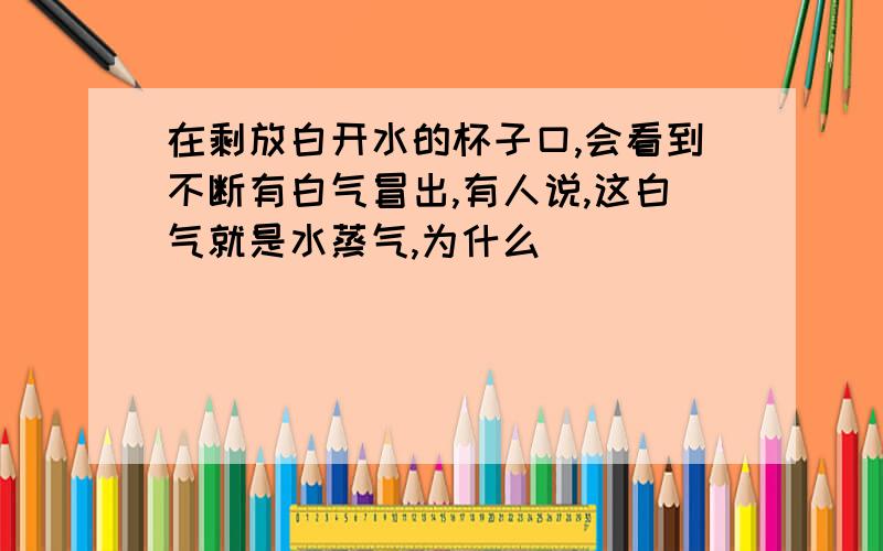 在剩放白开水的杯子口,会看到不断有白气冒出,有人说,这白气就是水蒸气,为什么