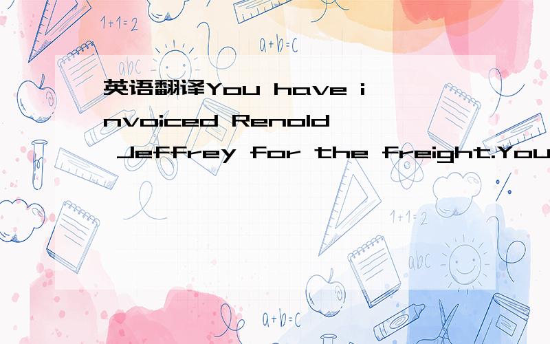 英语翻译You have invoiced Renold Jeffrey for the freight.You did