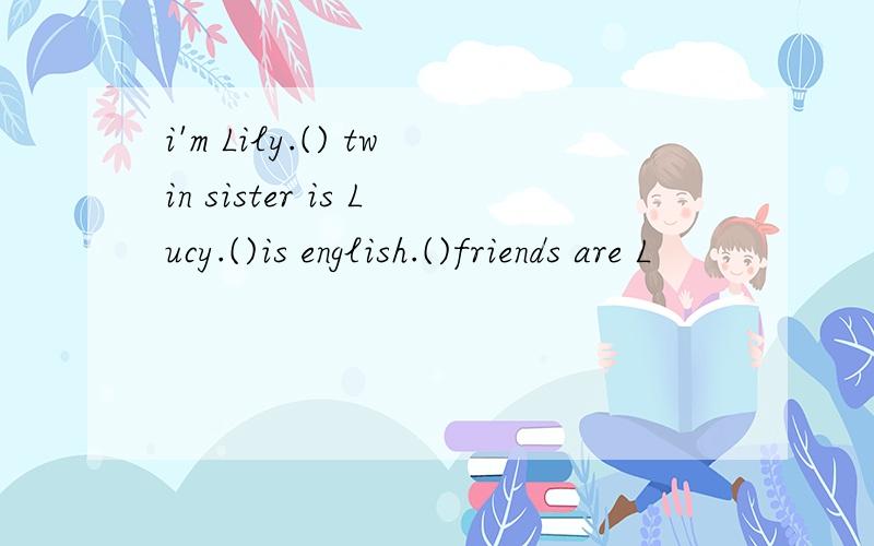 i'm Lily.() twin sister is Lucy.()is english.()friends are L