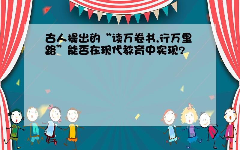 古人提出的“读万卷书,行万里路”能否在现代教育中实现?