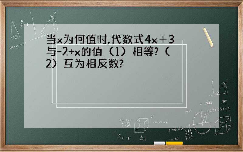 当x为何值时,代数式4x＋3与-2+x的值（1）相等?（2）互为相反数?