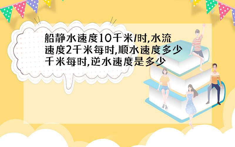 船静水速度10千米/时,水流速度2千米每时,顺水速度多少千米每时,逆水速度是多少