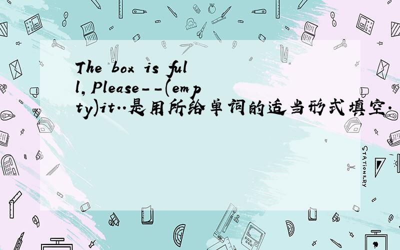 The box is full,Please--(empty)it..是用所给单词的适当形式填空.